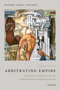 Cover image of book entitled "Arbitrating Empire: United States Expansion and the Transformation of International Law" by UW-Madison History Professor Allison Powers. The words "Oxford Legal History" display across the top and an image is shown of two men swinging axes at a large cultural object; the right side of the cultural object takes on the same shape but is more mechanical.