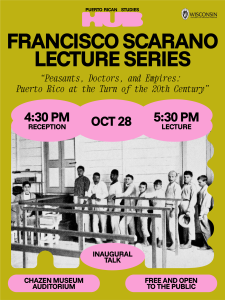 Event flyer for inaugural talk of Francisco Scarano Lecture Series on October 28, 2025: "Peasants, Doctors, and Empires: Puerto Rico at the Turn of the 20th Century". The flyer has a mustard yellow background, with pink text blocks. A black-and-white historical image of men is at the center of the graphic. See event page for text.