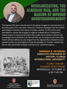 Event flyer for the War in Society and Culture Program's Speaker Series event with Terrence Peterson. The event is entitled "Decolonization, the Algerian War, and the Making of Modern Counterinsurgency". The event flyer has a black background and features a headshot photograph of speaker Terrence Peterson. A black and white historical image also shows French soldiers and Algerian men sitting and standing together. The logos for co-sponsoring units are featured: Wisconsin Veterans Museum and Department of History.